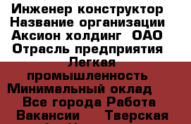 Инженер-конструктор › Название организации ­ Аксион-холдинг, ОАО › Отрасль предприятия ­ Легкая промышленность › Минимальный оклад ­ 1 - Все города Работа » Вакансии   . Тверская обл.,Нелидово г.